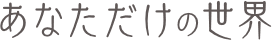 あなただけの世界